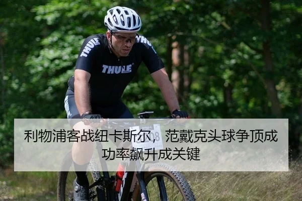 利物浦客战纽卡斯尔，范戴克头球争顶成功率飙升成关键
