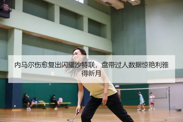 内马尔伤愈复出闪耀沙特联，盘带过人数据惊艳利雅得新月